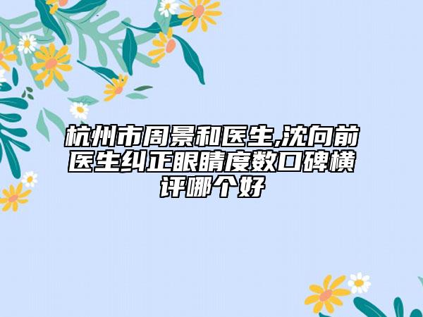杭州市周景和醫(yī)生,沈向前醫(yī)生糾正眼睛度數(shù)口碑橫評(píng)哪個(gè)好