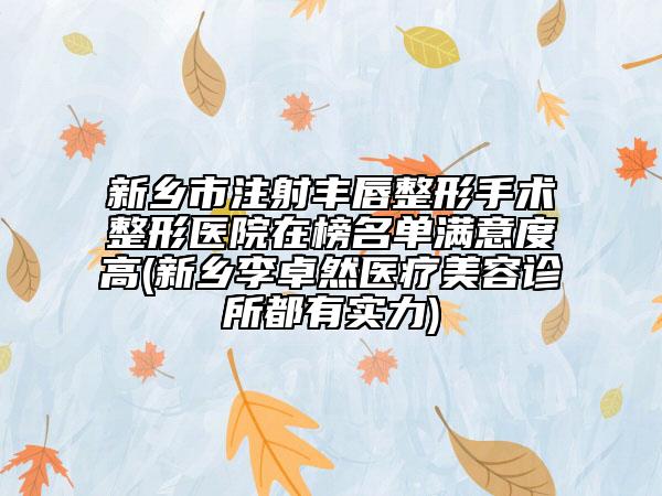 新鄉(xiāng)市注射豐唇整形手術(shù)整形醫(yī)院在榜名單滿意度高(新鄉(xiāng)李卓然醫(yī)療美容診所都有實力)