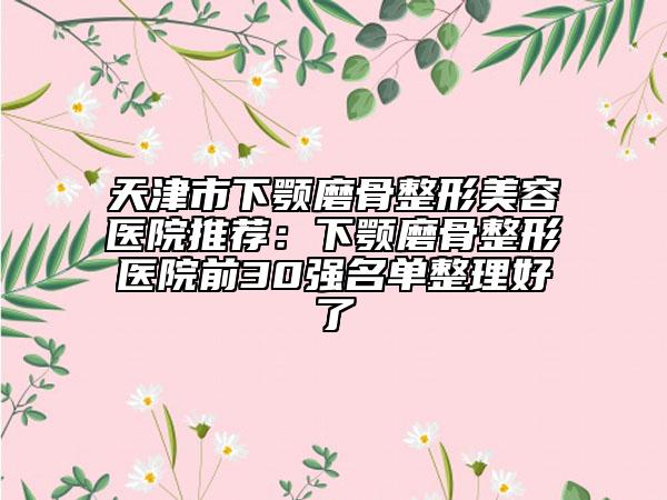 天津市下顎磨骨整形美容醫(yī)院推薦：下顎磨骨整形醫(yī)院前30強(qiáng)名單整理好了