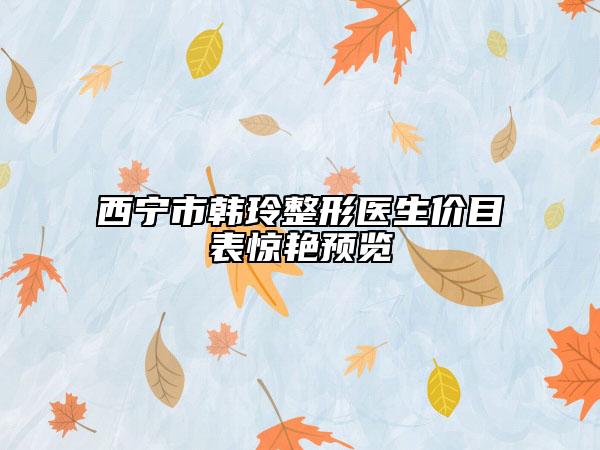 西寧市韓玲整形醫(yī)生價(jià)目表驚艷預(yù)覽