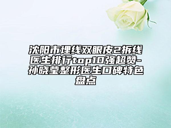 沈陽市埋線雙眼皮2拆線醫(yī)生排行top10強超贊-孫曉瑩整形醫(yī)生口碑特色盤點