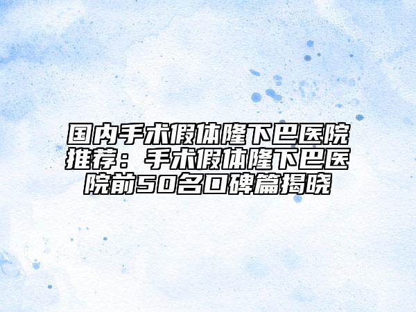 國內(nèi)手術(shù)假體隆下巴醫(yī)院推薦：手術(shù)假體隆下巴醫(yī)院前50名口碑篇揭曉