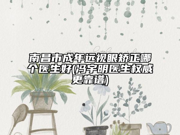 南昌市成年遠(yuǎn)視眼矯正哪個(gè)醫(yī)生好(馮宇明醫(yī)生權(quán)威更靠譜)