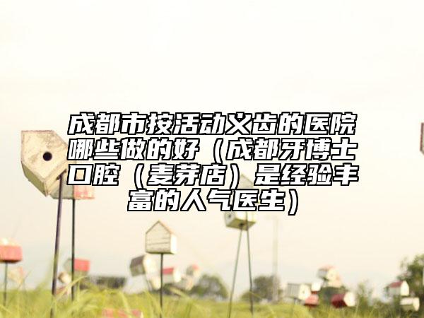 成都市按活動義齒的醫(yī)院哪些做的好（成都牙博士口腔（麥芽店）是經(jīng)驗豐富的人氣醫(yī)生）