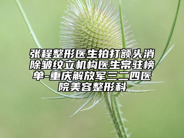 張程整形醫(yī)生拍打額頭消除皺紋立機構(gòu)醫(yī)生常駐榜單-重慶解放軍三二四醫(yī)院美容整形科
