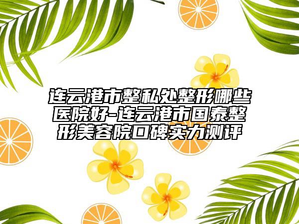 連云港市整私處整形哪些醫(yī)院好-連云港市國(guó)泰整形美容院口碑實(shí)力測(cè)評(píng)