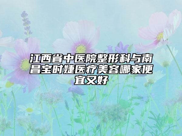 江西省中醫(yī)院整形科與南昌寶時婕醫(yī)療美容哪家便宜又好