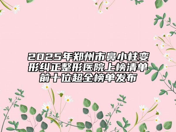 2025年鄭州市鼻小柱變形糾正整形醫(yī)院上榜清單前十位超全榜單發(fā)布