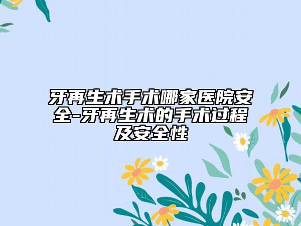 牙再生術(shù)手術(shù)哪家醫(yī)院安全-牙再生術(shù)的手術(shù)過(guò)程及安全性