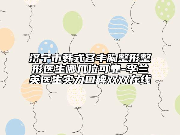濟(jì)寧市韓式容豐胸整形整形醫(yī)生哪幾位可靠-李蘭英醫(yī)生實(shí)力口碑雙雙在線