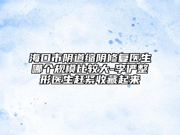 ?？谑嘘幍揽s陰修復(fù)醫(yī)生哪個(gè)規(guī)模比較大-李儼整形醫(yī)生趕緊收藏起來