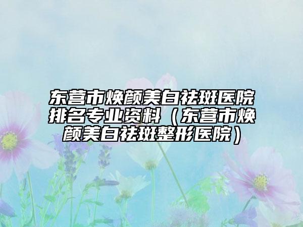 東營(yíng)市煥顏美白祛斑醫(yī)院排名專(zhuān)業(yè)資料（東營(yíng)市煥顏美白祛斑整形醫(yī)院）