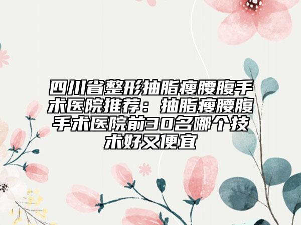 四川省整形抽脂瘦腰腹手術(shù)醫(yī)院推薦：抽脂瘦腰腹手術(shù)醫(yī)院前30名哪個技術(shù)好又便宜