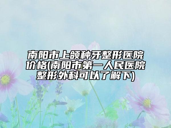南陽市上頜種牙整形醫(yī)院價格(南陽市第一人民醫(yī)院整形外科可以了解下)