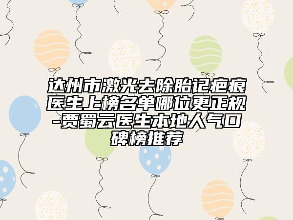 達州市激光去除胎記疤痕醫(yī)生上榜名單哪位更正規(guī)-賈蜀云醫(yī)生本地人氣口碑榜推薦