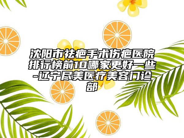 沈陽市祛疤手術(shù)傷疤醫(yī)院排行榜前10哪家更好一些-遼寧盡美醫(yī)療美容門診部