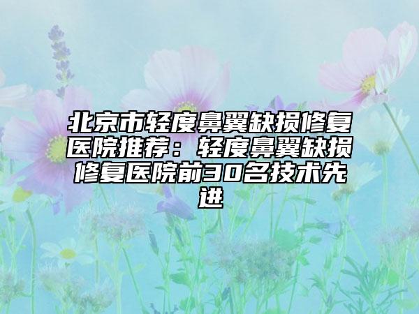 北京市輕度鼻翼缺損修復(fù)醫(yī)院推薦：輕度鼻翼缺損修復(fù)醫(yī)院前30名技術(shù)先進