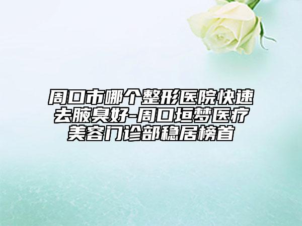 周口市哪個整形醫(yī)院快速去腋臭好-周口垣夢醫(yī)療美容門診部穩(wěn)居榜首