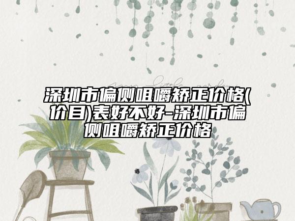 深圳市偏側(cè)咀嚼矯正價(jià)格(價(jià)目)表好不好-深圳市偏側(cè)咀嚼矯正價(jià)格