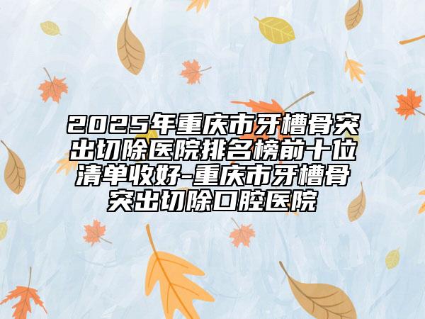 2025年重慶市牙槽骨突出切除醫(yī)院排名榜前十位清單收好-重慶市牙槽骨突出切除口腔醫(yī)院