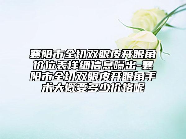 襄陽(yáng)市全切雙眼皮開眼角價(jià)位表詳細(xì)信息曝出-襄陽(yáng)市全切雙眼皮開眼角手術(shù)大概要多少價(jià)格呢