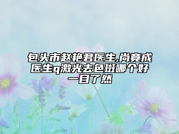 包頭市趙艷君醫(yī)生,尚竟成醫(yī)生q激光去色斑哪個(gè)好一目了然