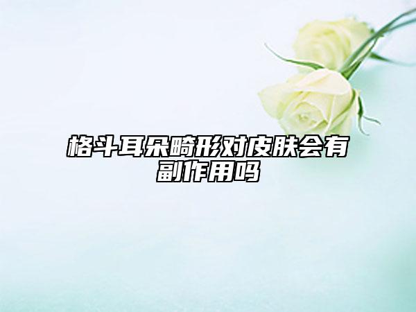 格斗耳朵畸形對皮膚會有副作用嗎