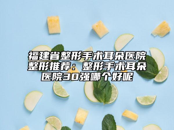 福建省整形手術(shù)耳朵醫(yī)院整形推薦：整形手術(shù)耳朵醫(yī)院30強哪個好呢