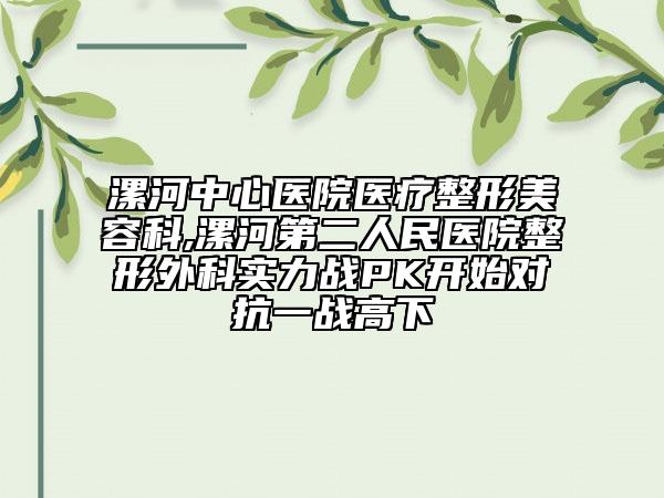 漯河中心醫(yī)院醫(yī)療整形美容科,漯河第二人民醫(yī)院整形外科實力戰(zhàn)PK開始對抗一戰(zhàn)高下