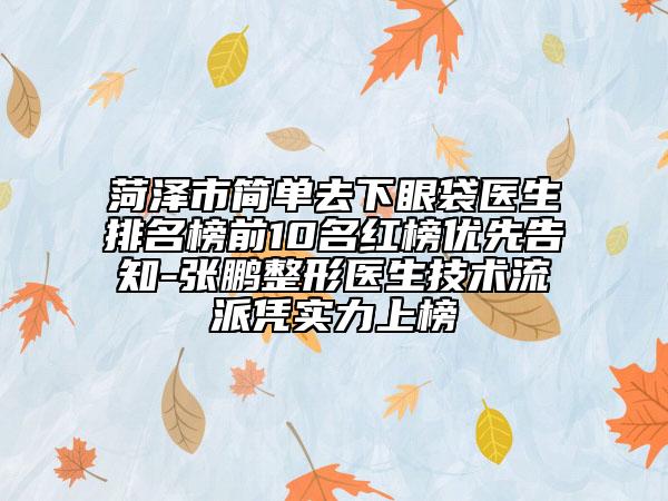 菏澤市簡(jiǎn)單去下眼袋醫(yī)生排名榜前10名紅榜優(yōu)先告知-張鵬整形醫(yī)生技術(shù)流派憑實(shí)力上榜