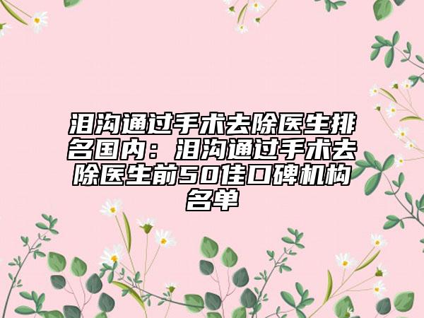淚溝通過(guò)手術(shù)去除醫(yī)生排名國(guó)內(nèi)：淚溝通過(guò)手術(shù)去除醫(yī)生前50佳口碑機(jī)構(gòu)名單
