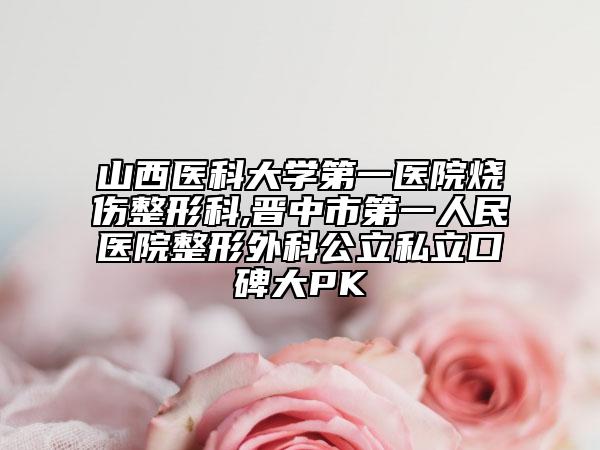 山西醫(yī)科大學(xué)第一醫(yī)院燒傷整形科,晉中市第一人民醫(yī)院整形外科公立私立口碑大PK