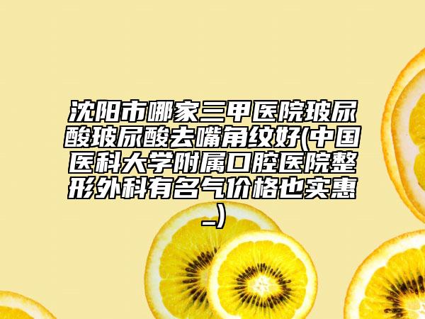 沈陽市哪家三甲醫(yī)院玻尿酸玻尿酸去嘴角紋好(中國醫(yī)科大學附屬口腔醫(yī)院整形外科有名氣價格也實惠_)