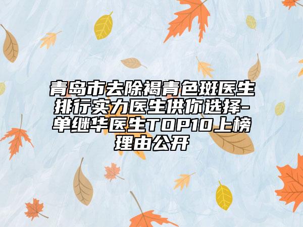 青島市去除褐青色斑醫(yī)生排行實力醫(yī)生供你選擇-單繼華醫(yī)生TOP10上榜理由公開