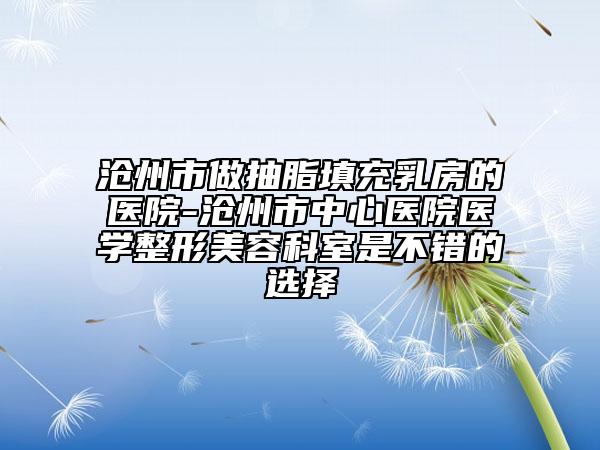 滄州市做抽脂填充乳房的醫(yī)院-滄州市中心醫(yī)院醫(yī)學(xué)整形美容科室是不錯的選擇