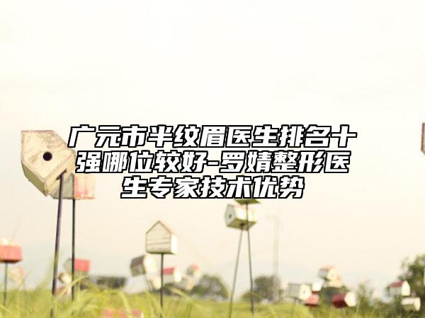 廣元市半紋眉醫(yī)生排名十強(qiáng)哪位較好-羅婧整形醫(yī)生專家技術(shù)優(yōu)勢(shì)