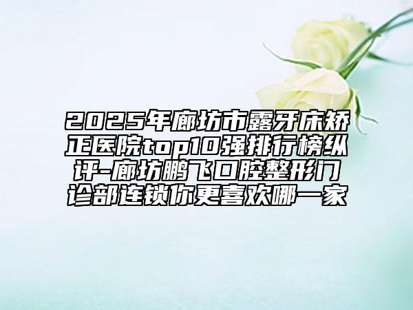 2025年廊坊市露牙床矯正醫(yī)院top10強(qiáng)排行榜縱評(píng)-廊坊鵬飛口腔整形門診部連鎖你更喜歡哪一家