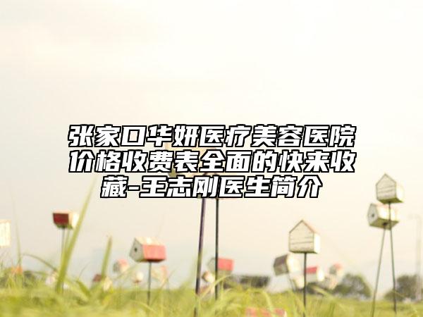 張家口華妍醫(yī)療美容醫(yī)院價(jià)格收費(fèi)表全面的快來(lái)收藏-王志剛醫(yī)生簡(jiǎn)介