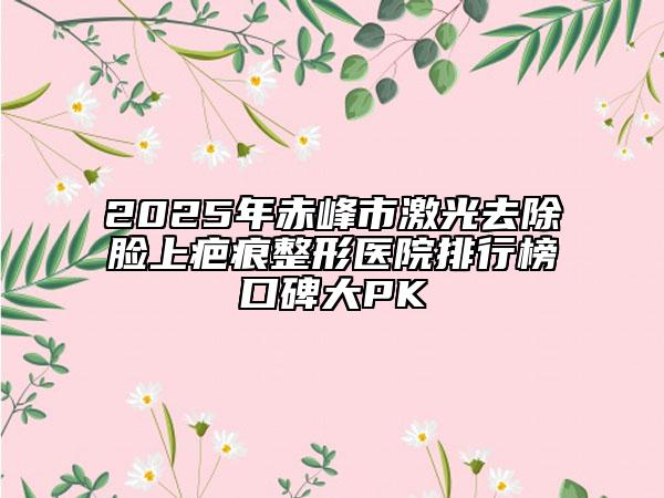 2025年赤峰市激光去除臉上疤痕整形醫(yī)院排行榜口碑大PK