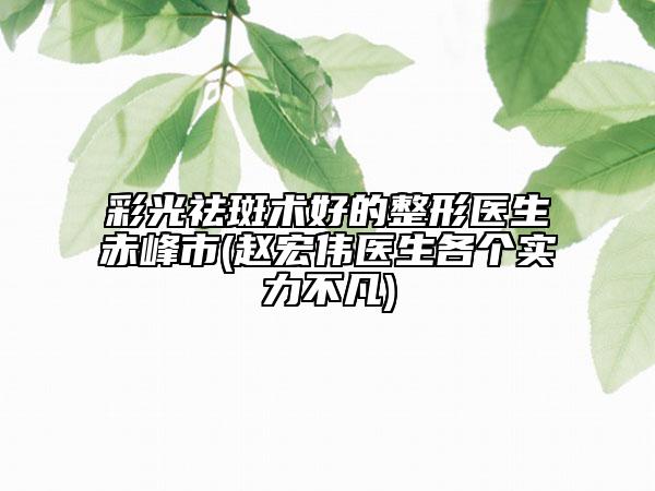 彩光祛斑術(shù)好的整形醫(yī)生赤峰市(趙宏偉醫(yī)生各個(gè)實(shí)力不凡)