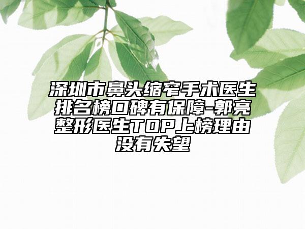 深圳市鼻頭縮窄手術(shù)醫(yī)生排名榜口碑有保障-郭亮整形醫(yī)生TOP上榜理由沒有失望