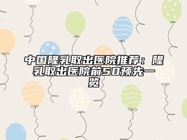 中國隆乳取出醫(yī)院推薦：隆乳取出醫(yī)院前50預(yù)先一覽