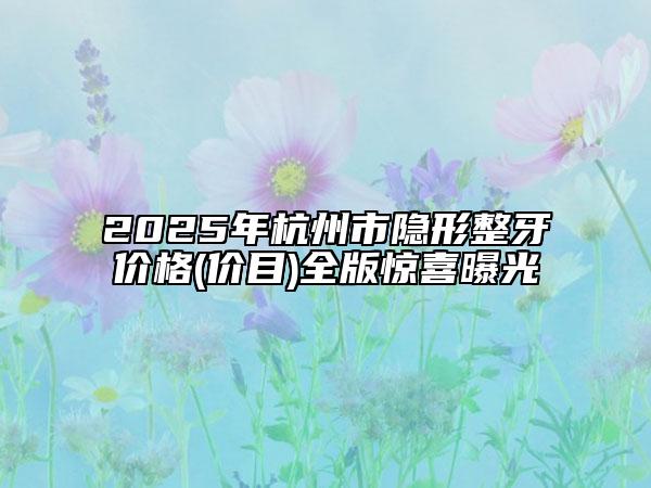 2025年杭州市隱形整牙價格(價目)全版驚喜曝光