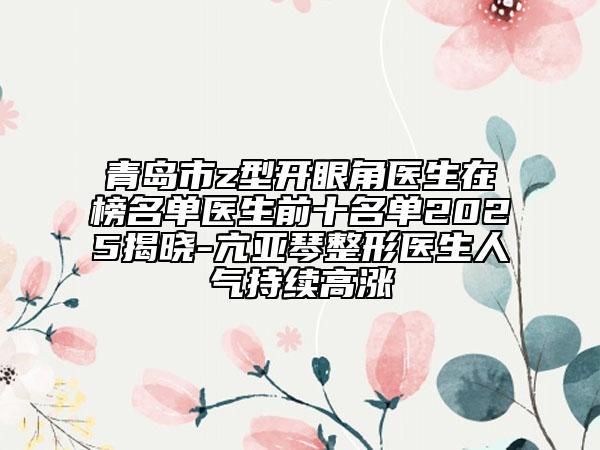 青島市z型開(kāi)眼角醫(yī)生在榜名單醫(yī)生前十名單2025揭曉-亢亞琴整形醫(yī)生人氣持續(xù)高漲