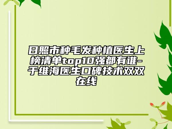 日照市種毛發(fā)種植醫(yī)生上榜清單top10強(qiáng)都有誰(shuí)-于維海醫(yī)生口碑技術(shù)雙雙在線