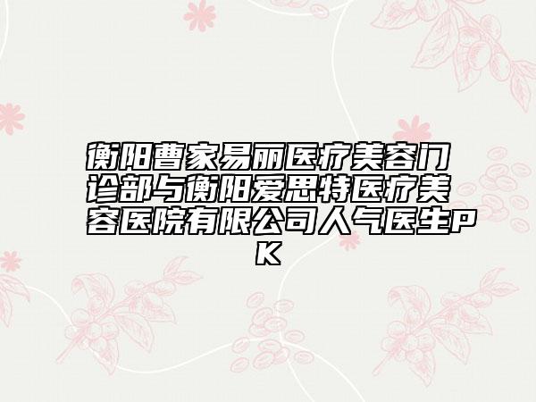 衡陽(yáng)曹家易麗醫(yī)療美容門診部與衡陽(yáng)愛(ài)思特醫(yī)療美容醫(yī)院有限公司人氣醫(yī)生PK