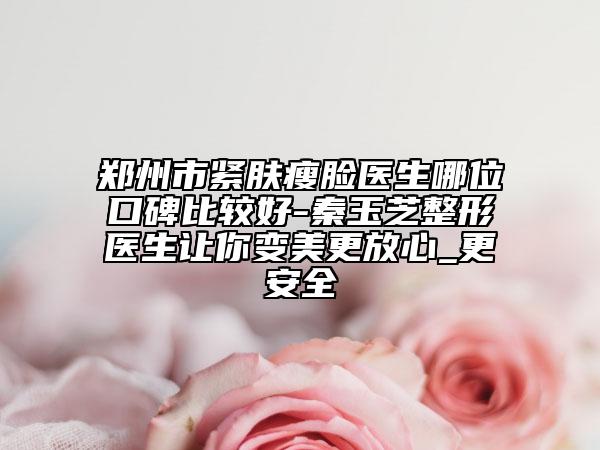 鄭州市緊膚瘦臉醫(yī)生哪位口碑比較好-秦玉芝整形醫(yī)生讓你變美更放心_更安全