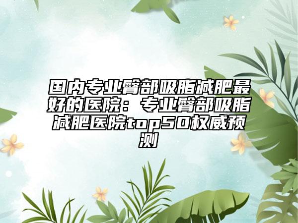 國內(nèi)專業(yè)臀部吸脂減肥最好的醫(yī)院：專業(yè)臀部吸脂減肥醫(yī)院top50權(quán)威預(yù)測