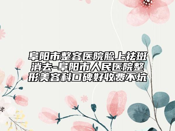 阜陽市整容醫(yī)院臉上祛斑消去-阜陽市人民醫(yī)院整形美容科口碑好收費(fèi)不坑