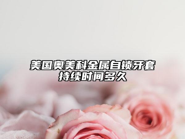 美國奧美科金屬自鎖牙套持續(xù)時間多久